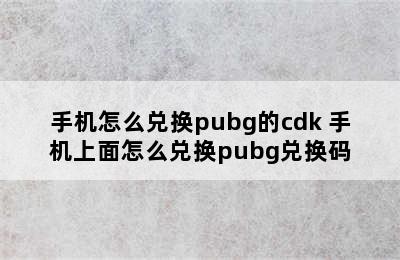 手机怎么兑换pubg的cdk 手机上面怎么兑换pubg兑换码